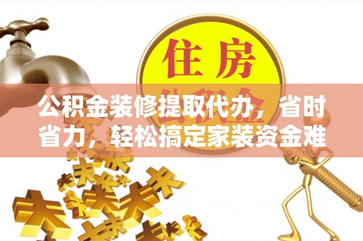 榆社公积金装修提取代办，省时省力，轻松搞定家装资金难题