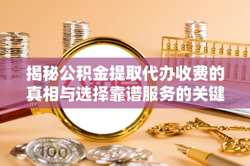榆社揭秘公积金提取代办收费的真相与选择靠谱服务的关键