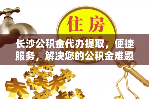 榆社长沙公积金代办提取，便捷服务，解决您的公积金难题