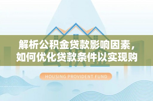 榆社解析公积金贷款影响因素，如何优化贷款条件以实现购房梦想