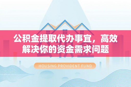 榆社公积金提取代办事宜，高效解决你的资金需求问题