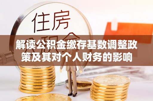 榆社解读公积金缴存基数调整政策及其对个人财务的影响