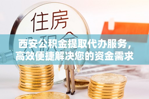 榆社西安公积金提取代办服务，高效便捷解决您的资金需求