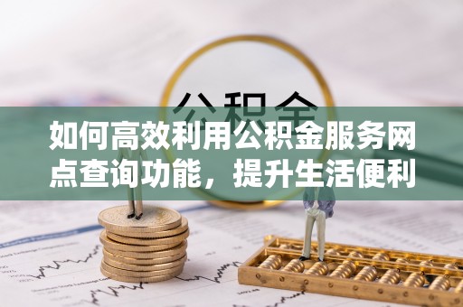 榆社如何高效利用公积金服务网点查询功能，提升生活便利性