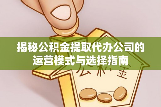 榆社揭秘公积金提取代办公司的运营模式与选择指南