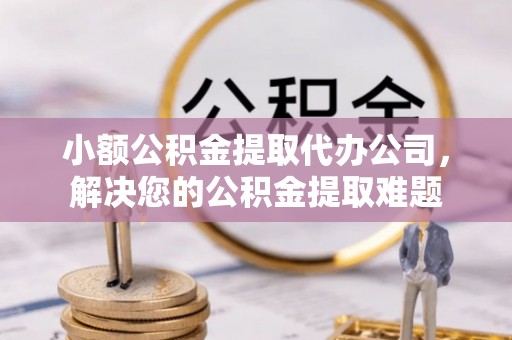 榆社小额公积金提取代办公司，解决您的公积金提取难题