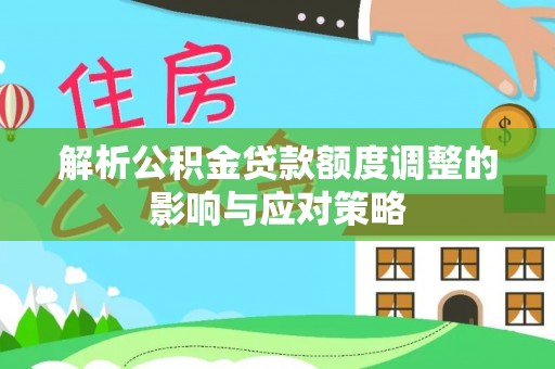 榆社解析公积金贷款额度调整的影响与应对策略