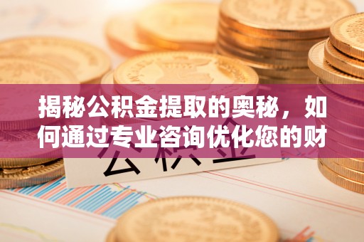 榆社揭秘公积金提取的奥秘，如何通过专业咨询优化您的财务规划