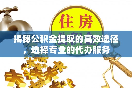 榆社揭秘公积金提取的高效途径，选择专业的代办服务
