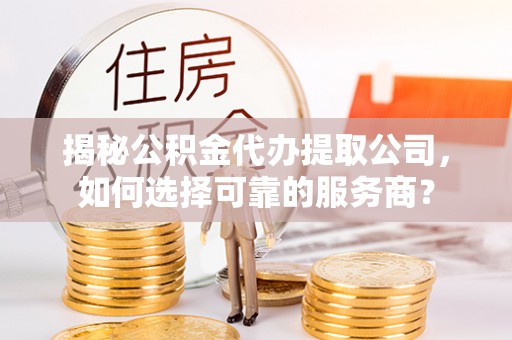 榆社揭秘公积金代办提取公司，如何选择可靠的服务商？