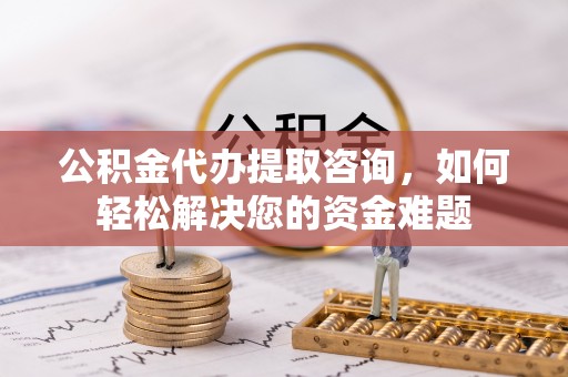 榆社公积金代办提取咨询，如何轻松解决您的资金难题
