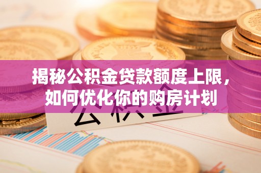 榆社揭秘公积金贷款额度上限，如何优化你的购房计划