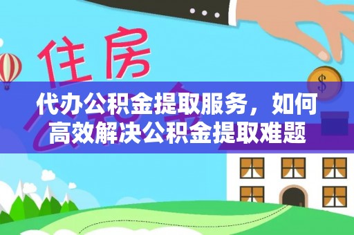榆社代办公积金提取服务，如何高效解决公积金提取难题