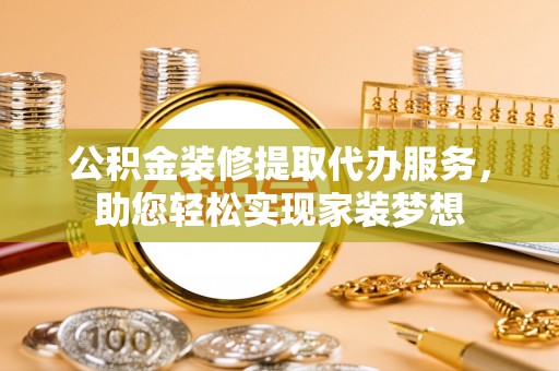 榆社公积金装修提取代办服务，助您轻松实现家装梦想
