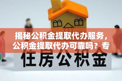 榆社揭秘公积金提取代办服务，公积金提取代办可靠吗？专业解析与实用指南
