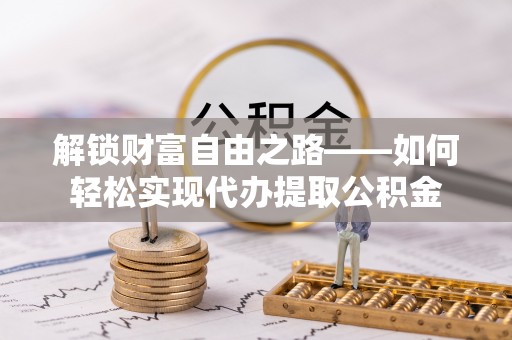 榆社解锁财富自由之路——如何轻松实现代办提取公积金