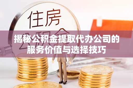 榆社揭秘公积金提取代办公司的服务价值与选择技巧