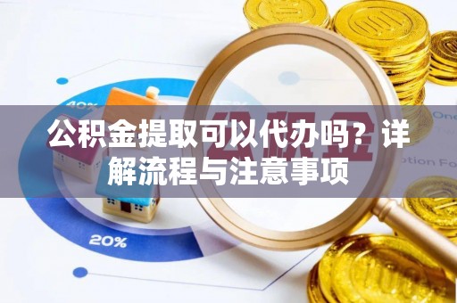 榆社公积金提取可以代办吗？详解流程与注意事项