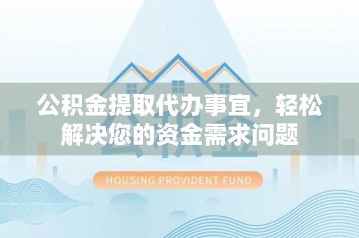 榆社公积金提取代办事宜，轻松解决您的资金需求问题