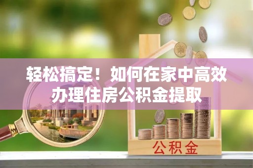 榆社轻松搞定！如何在家中高效办理住房公积金提取
