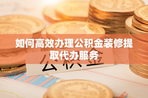 榆社如何高效办理公积金装修提取代办服务