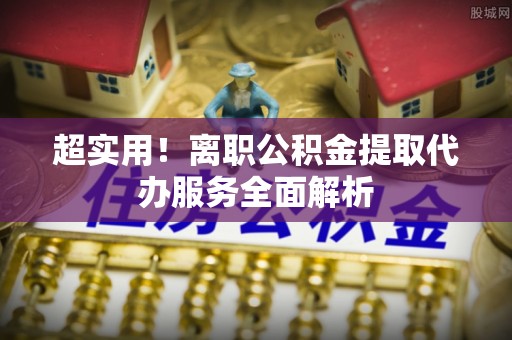 榆社超实用！离职公积金提取代办服务全面解析