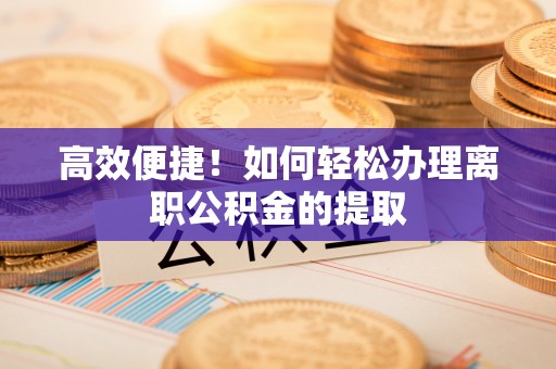 榆社高效便捷！如何轻松办理离职公积金的提取
