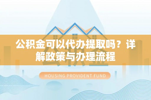 榆社公积金可以代办提取吗？详解政策与办理流程