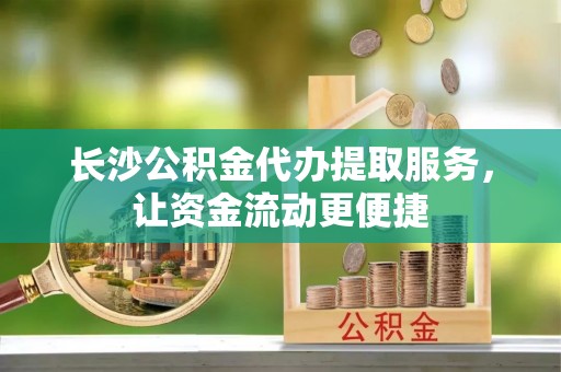 榆社长沙公积金代办提取服务，让资金流动更便捷