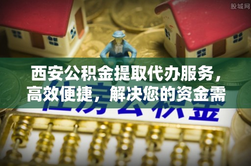 榆社西安公积金提取代办服务，高效便捷，解决您的资金需求