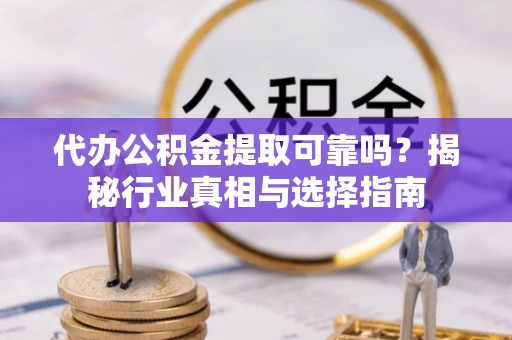 榆社代办公积金提取可靠吗？揭秘行业真相与选择指南