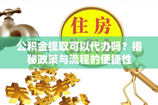 榆社公积金提取可以代办吗？揭秘政策与流程的便捷性