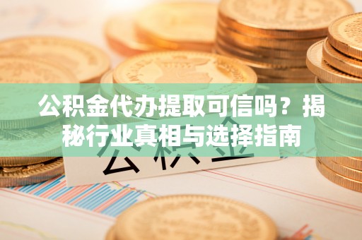 榆社公积金代办提取可信吗？揭秘行业真相与选择指南