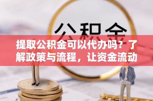 榆社提取公积金可以代办吗？了解政策与流程，让资金流动更轻松