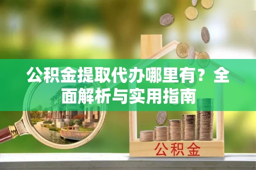 榆社公积金提取代办哪里有？全面解析与实用指南
