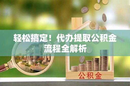 榆社轻松搞定！代办提取公积金流程全解析