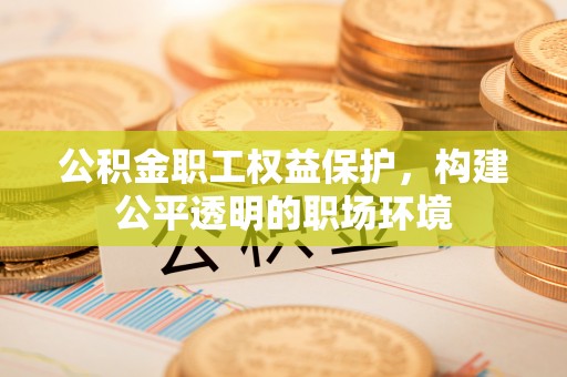 榆社公积金职工权益保护，构建公平透明的职场环境
