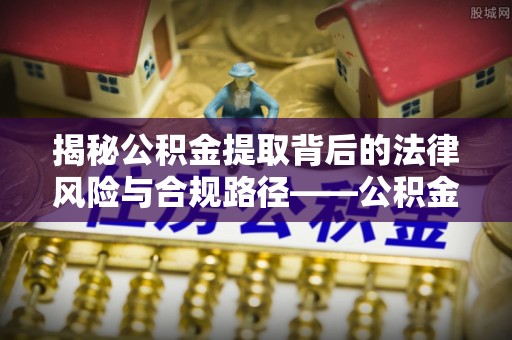 榆社揭秘公积金提取背后的法律风险与合规路径——公积金代办提取违法不？