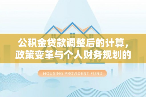 榆社公积金贷款调整后的计算，政策变革与个人财务规划的深度解析