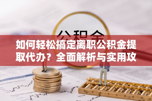 榆社如何轻松搞定离职公积金提取代办？全面解析与实用攻略