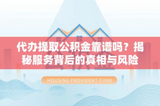 榆社代办提取公积金靠谱吗？揭秘服务背后的真相与风险