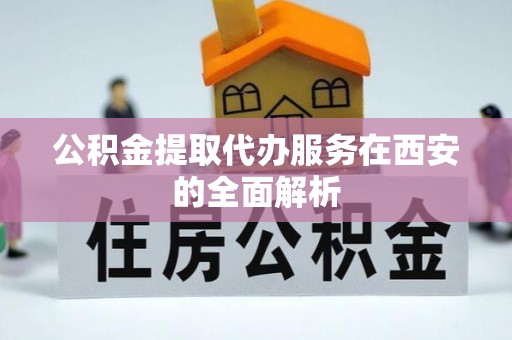 榆社公积金提取代办服务在西安的全面解析