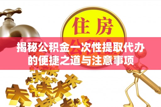 榆社揭秘公积金一次性提取代办的便捷之道与注意事项