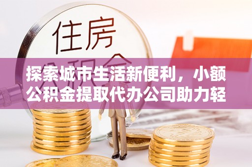 榆社探索城市生活新便利，小额公积金提取代办公司助力轻松理财