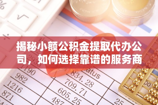 榆社揭秘小额公积金提取代办公司，如何选择靠谱的服务商？