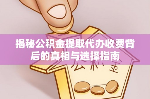 榆社揭秘公积金提取代办收费背后的真相与选择指南
