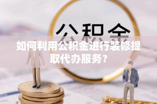 榆社如何利用公积金进行装修提取代办服务？