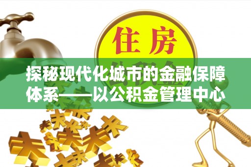 榆社探秘现代化城市的金融保障体系——以公积金管理中心为核心的民生服务