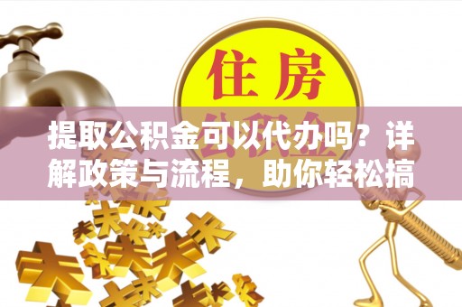 榆社提取公积金可以代办吗？详解政策与流程，助你轻松搞定！