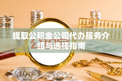 榆社提取公积金公司代办服务介绍与选择指南